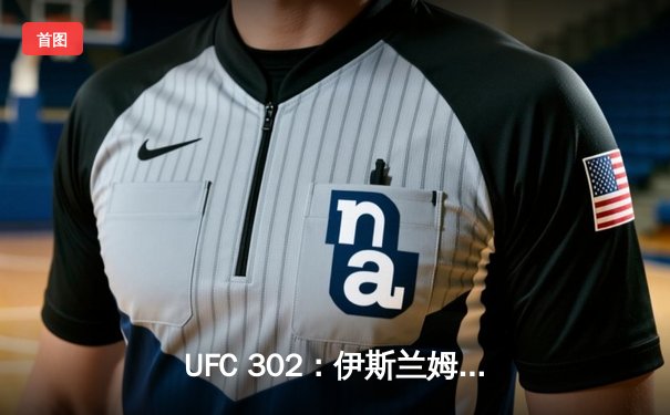 UFC 302：伊斯兰姆·马哈切夫险胜达斯汀·普瓦里尔，第五回合降服卫冕轻量级金腰带