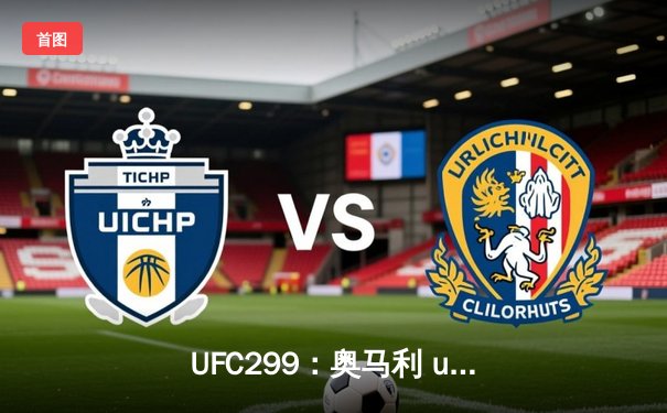 UFC299：奥马利 unanimous decision 成功卫冕雏量级金腰带，奇卡泽TKO终结霍洛威