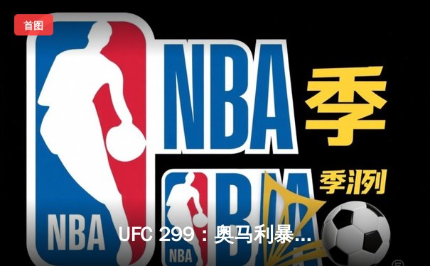 UFC 299：奥马利暴力卫冕雏量级金腰带，中国力量三战两捷闪耀迈阿密