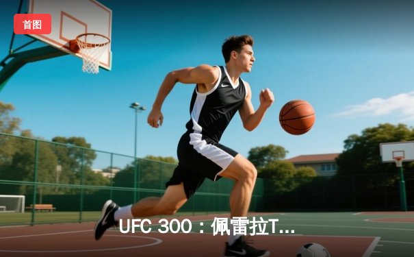 UFC 300：佩雷拉TKO卫冕，中国力量张名扬闪耀八角笼