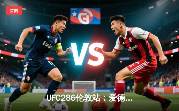 UFC286伦敦站：爱德华兹险胜乌斯曼成功卫冕，主场观众见证史诗级三番战