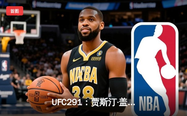 UFC291：贾斯汀·盖奇高扫爆头终结普瓦里尔，轻量级再起风云