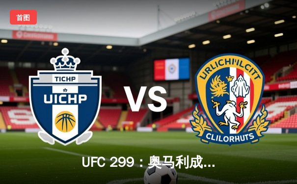 UFC 299：奥马利成功卫冕雏量级冠军头衔，肖恩·奥马利一致判定击败马龙·维拉