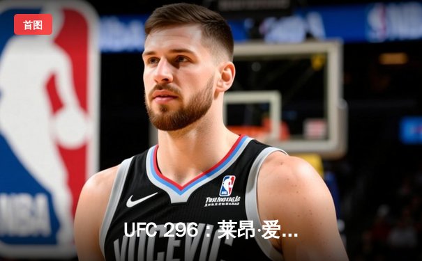 UFC 296：莱昂·爱德华兹分歧判定卫冕，科尔比·卡温顿争议言论引爆赛后