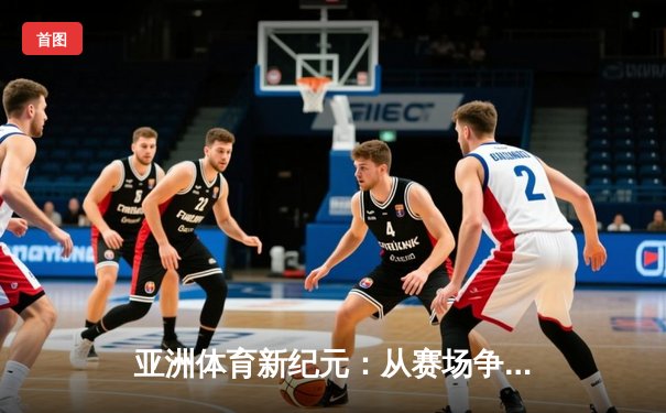 亚洲体育新纪元：从赛场争锋到产业崛起