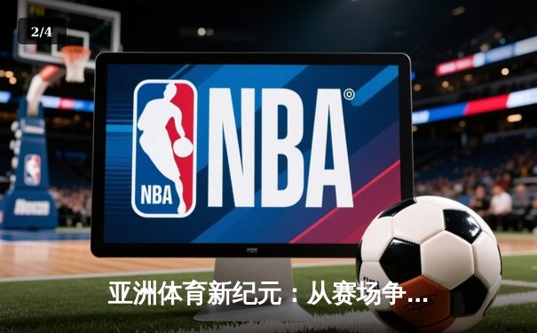 亚洲体育新纪元：从赛场争锋到产业崛起 - 2
